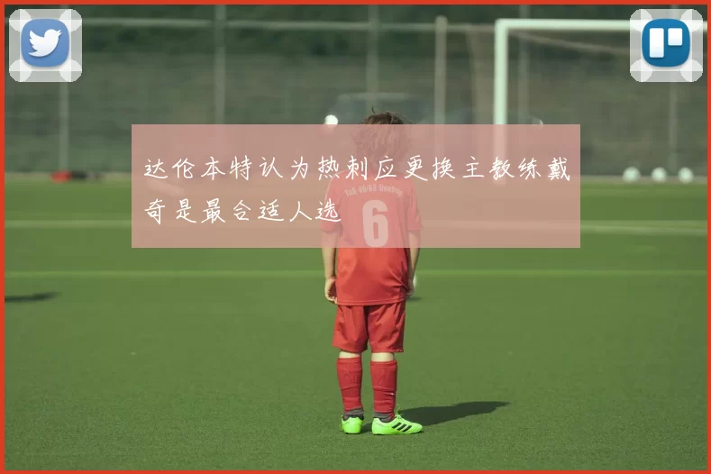 达伦本特认为热刺应更换主教练戴奇是最合适人选