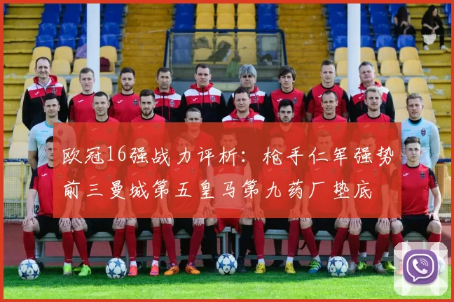 欧冠16强战力评析：枪手仁军强势前三曼城第五皇马第九药厂垫底