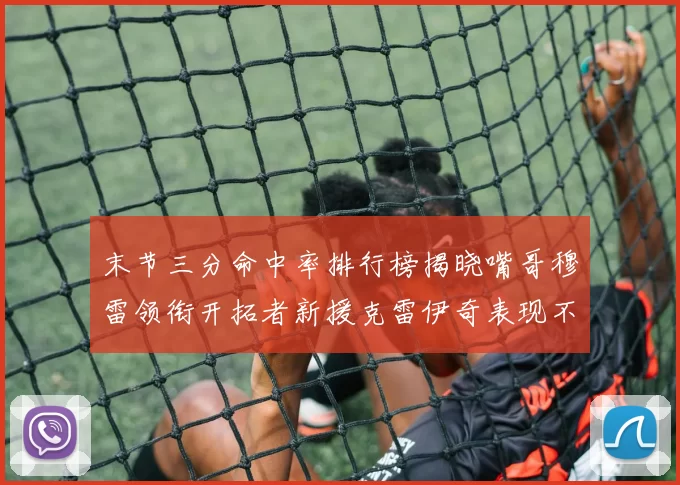 末节三分命中率排行榜揭晓嘴哥穆雷领衔开拓者新援克雷伊奇表现不俗