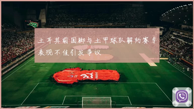 土耳其前国脚与土甲球队解约赛季表现不佳引发争议