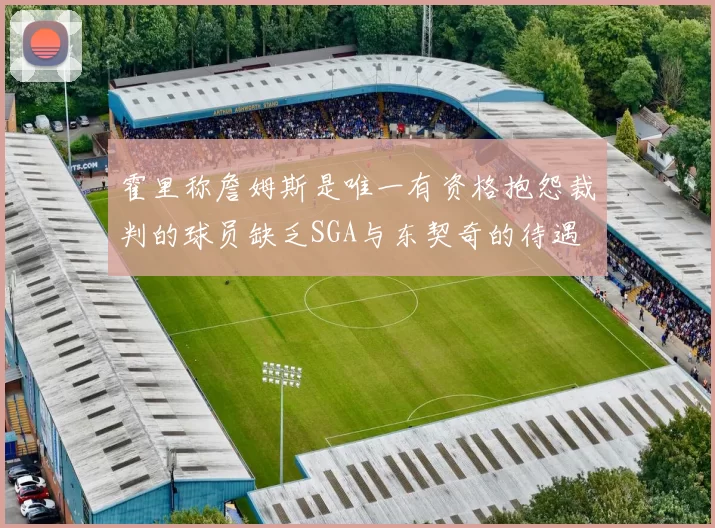 霍里称詹姆斯是唯一有资格抱怨裁判的球员缺乏SGA与东契奇的待遇