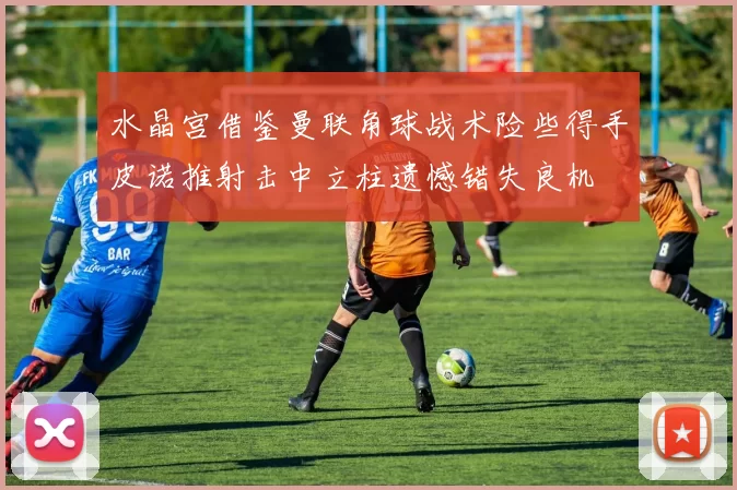 水晶宫借鉴曼联角球战术险些得手皮诺推射击中立柱遗憾错失良机