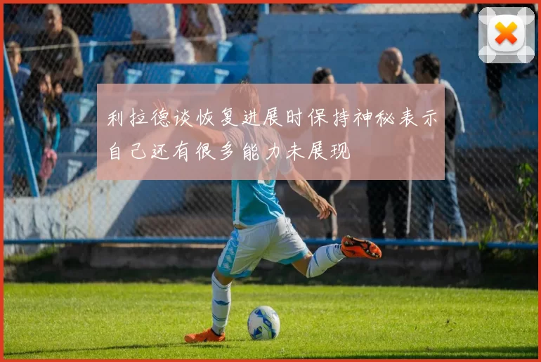 利拉德谈恢复进展时保持神秘表示自己还有很多能力未展现
