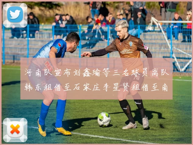 河南队宣布刘鑫瑜等三名球员离队韩东租借至石家庄李星贤租借至南通