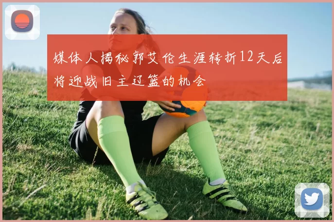 媒体人揭秘郭艾伦生涯转折12天后将迎战旧主辽篮的机会