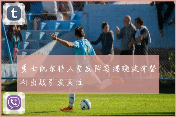 勇士凯尔特人首发阵容揭晓波津替补出战引发关注