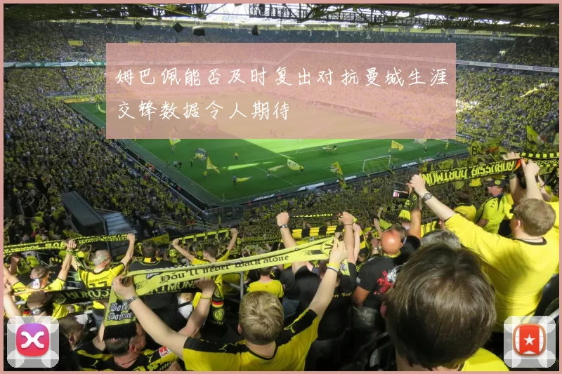 姆巴佩能否及时复出对抗曼城生涯交锋数据令人期待