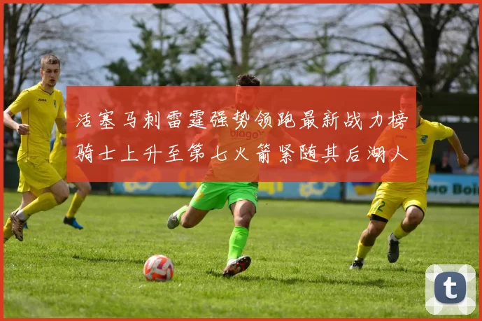 活塞马刺雷霆强势领跑最新战力榜骑士上升至第七火箭紧随其后湖人排名第十一