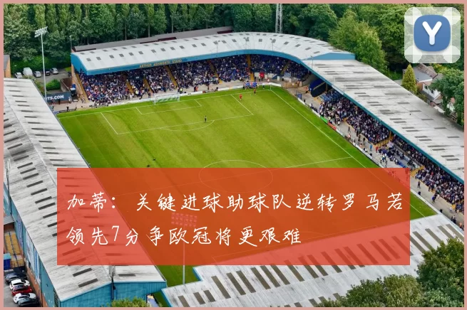 加蒂：关键进球助球队逆转罗马若领先7分争欧冠将更艰难