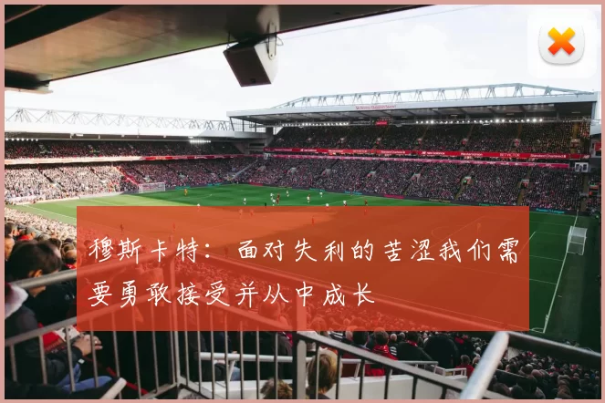 穆斯卡特：面对失利的苦涩我们需要勇敢接受并从中成长