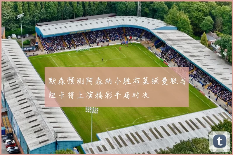 默森预测阿森纳小胜布莱顿曼联与纽卡将上演精彩平局对决