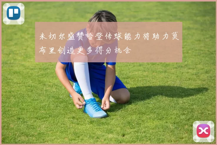 米切尔盛赞哈登传球能力将助力莫布里创造更多得分机会