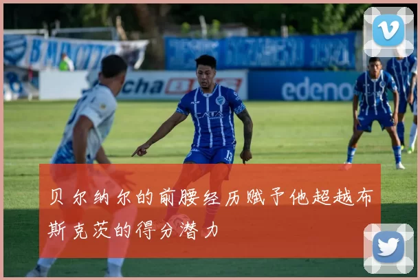 贝尔纳尔的前腰经历赋予他超越布斯克茨的得分潜力