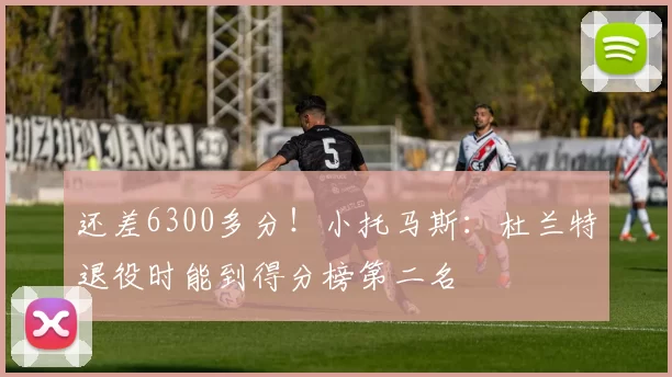 还差6300多分！小托马斯：杜兰特退役时能到得分榜第二名