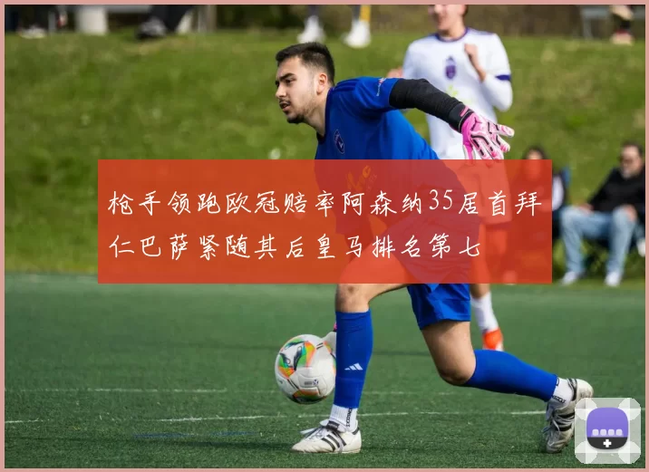 枪手领跑欧冠赔率阿森纳35居首拜仁巴萨紧随其后皇马排名第七
