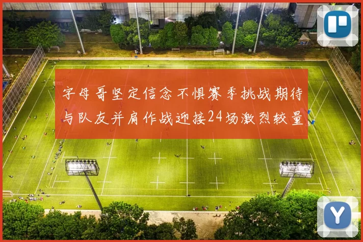 字母哥坚定信念不惧赛季挑战期待与队友并肩作战迎接24场激烈较量