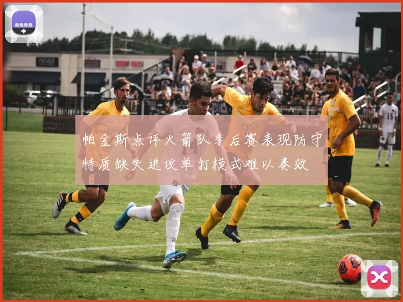 帕金斯点评火箭队季后赛表现防守特质缺失进攻单打模式难以奏效