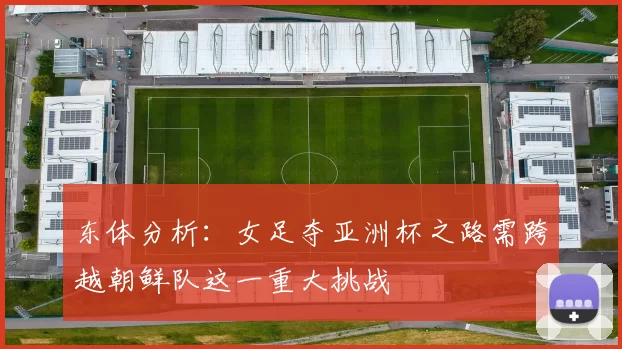 东体分析：女足夺亚洲杯之路需跨越朝鲜队这一重大挑战