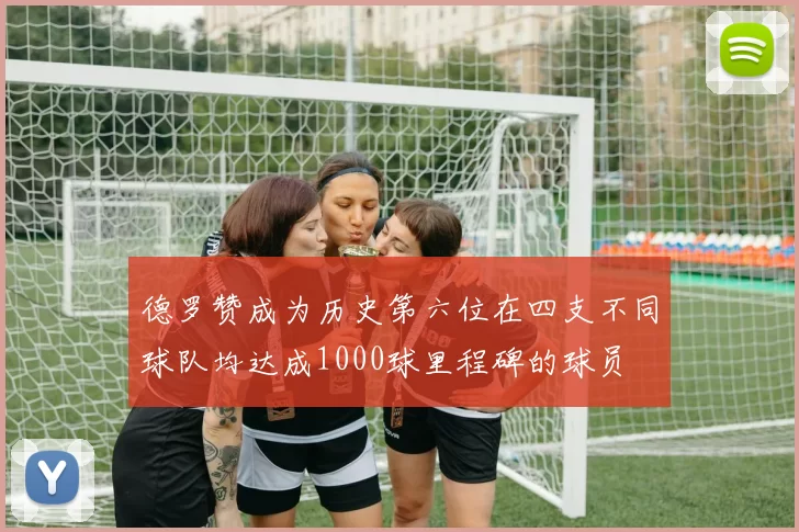 德罗赞成为历史第六位在四支不同球队均达成1000球里程碑的球员