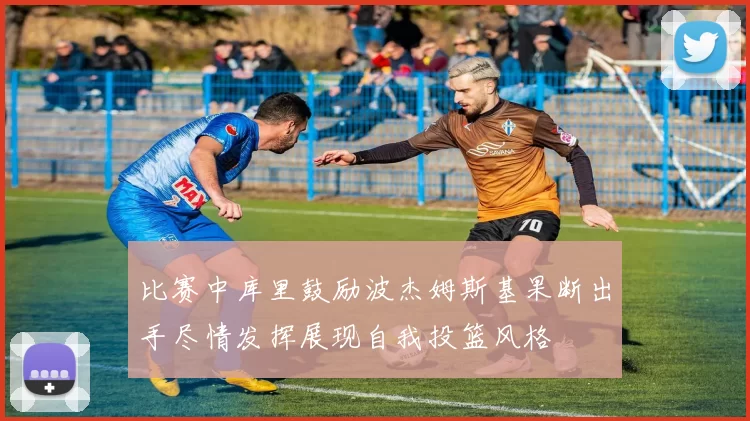 比赛中库里鼓励波杰姆斯基果断出手尽情发挥展现自我投篮风格