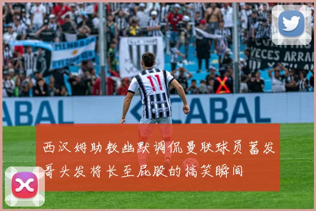 西汉姆助教幽默调侃曼联球员蓄发哥头发将长至屁股的搞笑瞬间