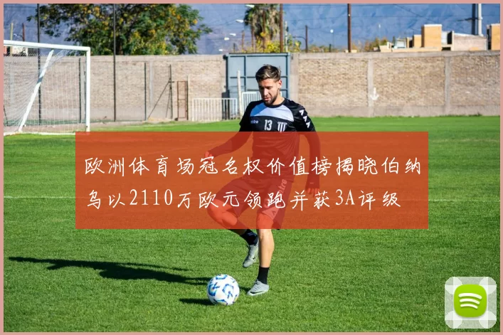 欧洲体育场冠名权价值榜揭晓伯纳乌以2110万欧元领跑并获3A评级